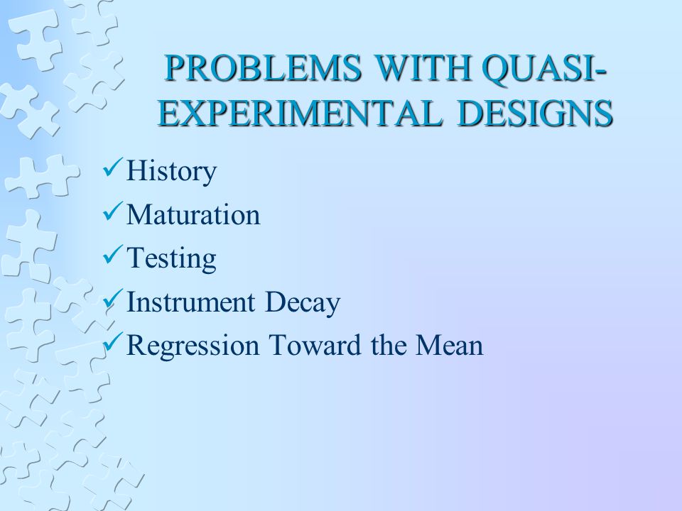PROBLEMS WITH QUASI- EXPERIMENTAL DESIGNS History Maturation Testing Instrument Decay Regression Toward the Mean