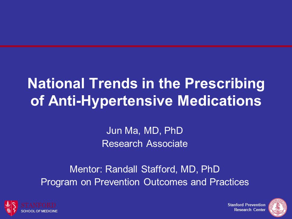 Stanford Prevention Research Center STANFORD SCHOOL OF MEDICINE National Trends in the Prescribing of Anti-Hypertensive Medications Jun Ma, MD, PhD Research Associate Mentor: Randall Stafford, MD, PhD Program on Prevention Outcomes and Practices