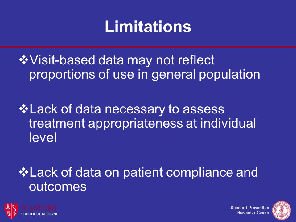 Stanford Prevention Research Center STANFORD SCHOOL OF MEDICINE Limitations  Visit-based data may not reflect proportions of use in general population  Lack of data necessary to assess treatment appropriateness at individual level  Lack of data on patient compliance and outcomes