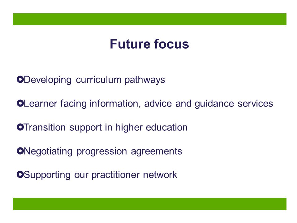 Future focus  Developing curriculum pathways  Learner facing information, advice and guidance services  Transition support in higher education  Negotiating progression agreements  Supporting our practitioner network