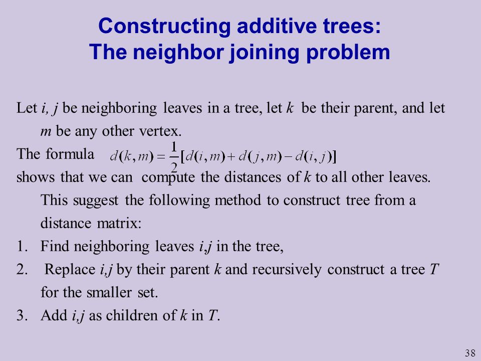 38 Constructing additive trees: The neighbor joining problem Let i, j be neighboring leaves in a tree, let k be their parent, and let m be any other vertex.