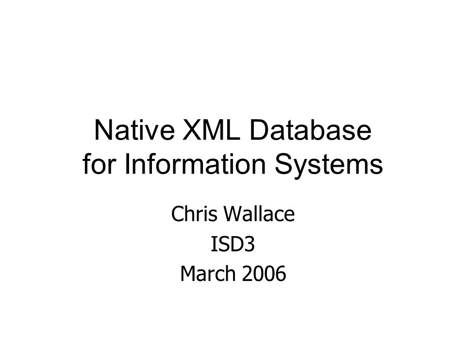 Native XML Database for Information Systems Chris Wallace ISD3 March 2006