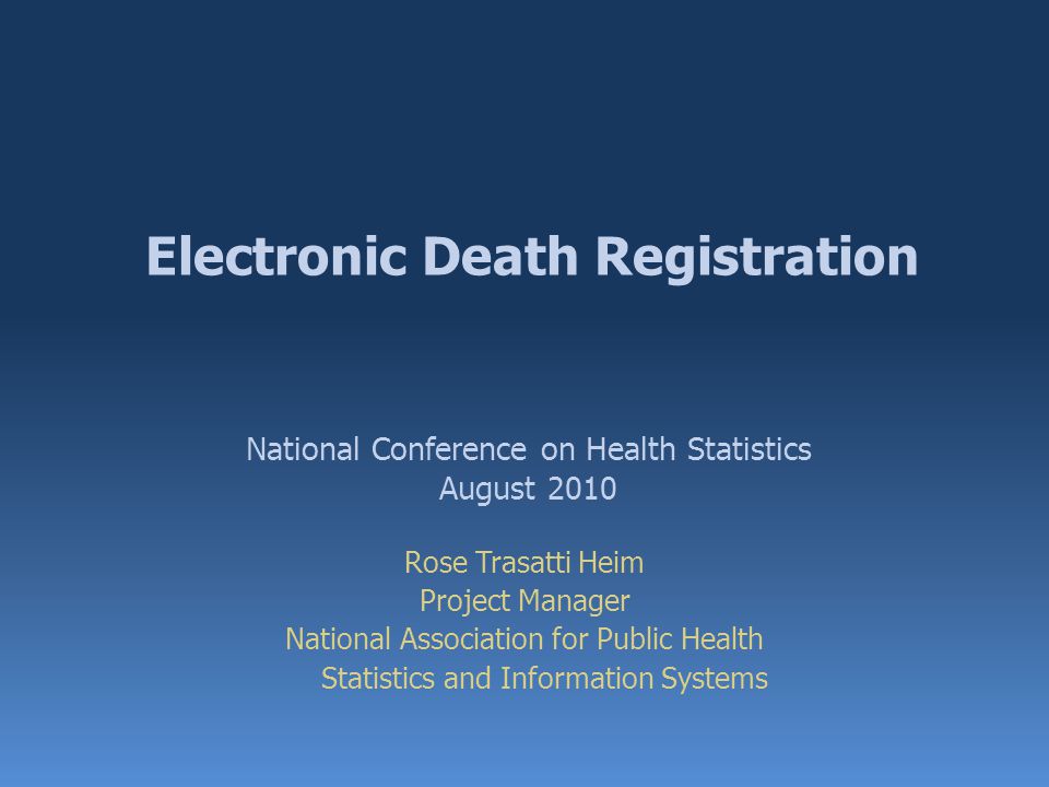 Electronic Death Registration Rose Trasatti Heim Project Manager National Association for Public Health Statistics and Information Systems National Conference on Health Statistics August 2010