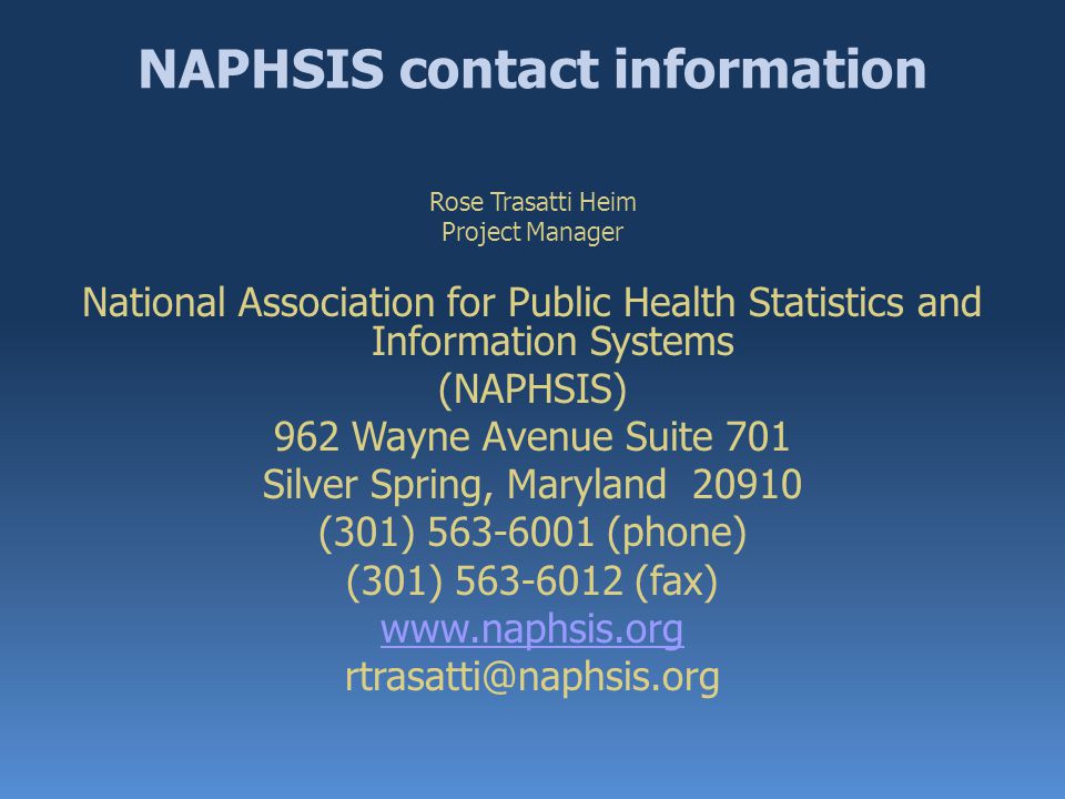 NAPHSIS contact information Rose Trasatti Heim Project Manager National Association for Public Health Statistics and Information Systems (NAPHSIS) 962 Wayne Avenue Suite 701 Silver Spring, Maryland (301) (phone) (301) (fax)