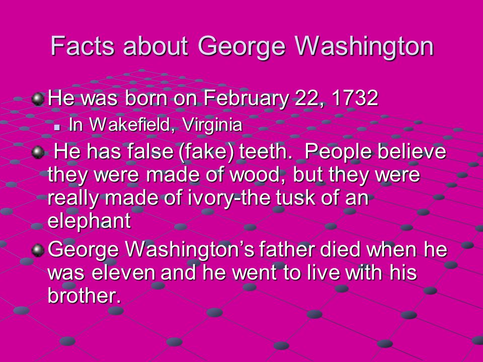 Facts about George Washington He was born on February 22, 1732 In Wakefield, Virginia He has false (fake) teeth.