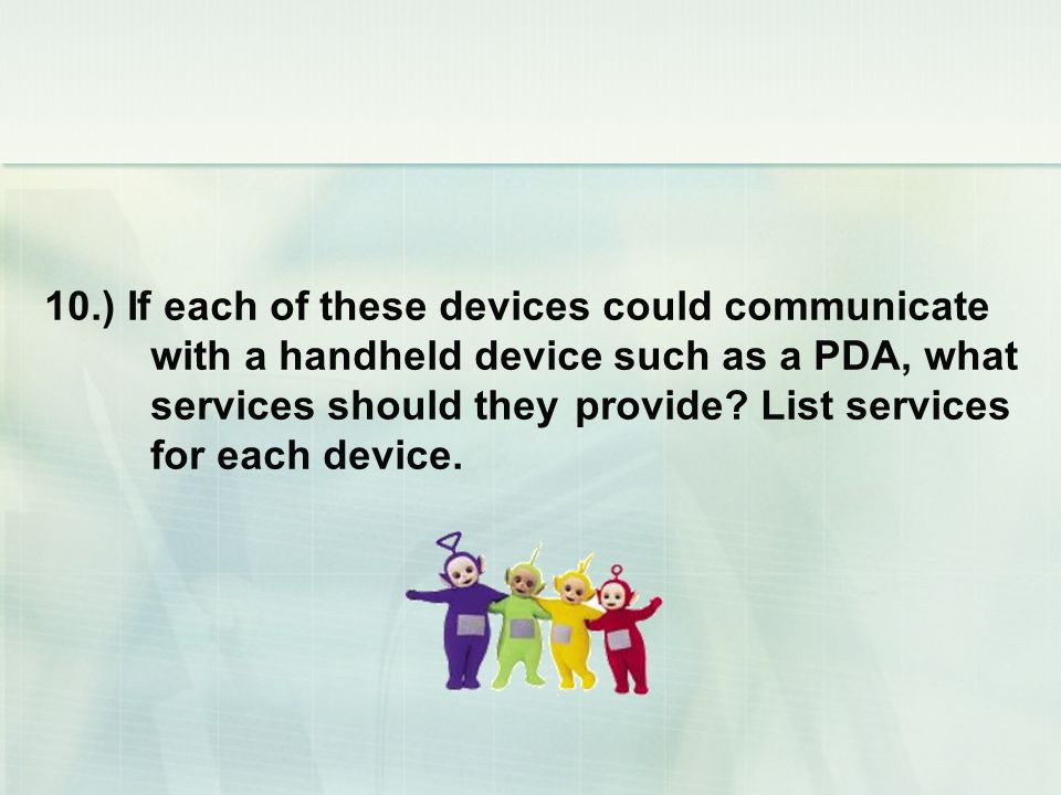 10.) If each of these devices could communicate with a handheld device such as a PDA, what services should they provide.