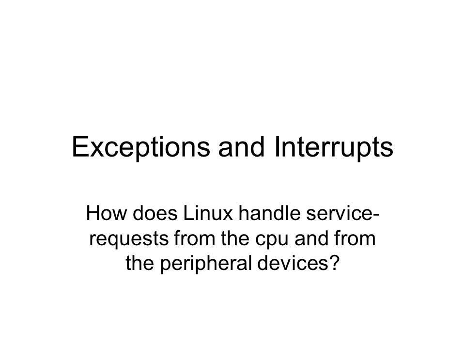 Exceptions and Interrupts How does Linux handle service- requests from the cpu and from the peripheral devices