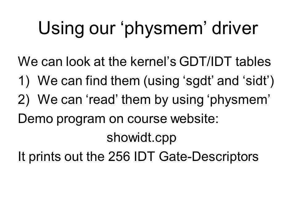 Using our ‘physmem’ driver We can look at the kernel’s GDT/IDT tables 1)We can find them (using ‘sgdt’ and ‘sidt’) 2)We can ‘read’ them by using ‘physmem’ Demo program on course website: showidt.cpp It prints out the 256 IDT Gate-Descriptors