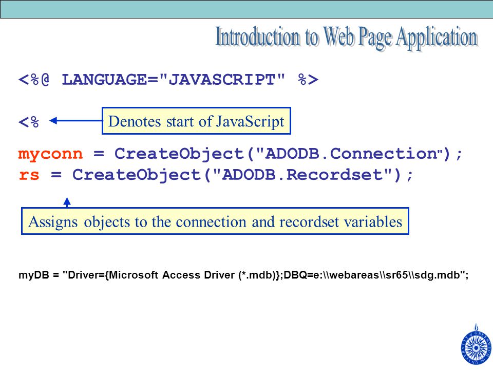 <% myconn = CreateObject( ADODB.Connection ); rs = CreateObject( ADODB.Recordset ); myDB = Driver={Microsoft Access Driver (*.mdb)};DBQ=e:\\webareas\\sr65\\sdg.mdb ; Denotes start of JavaScript Assigns objects to the connection and recordset variables