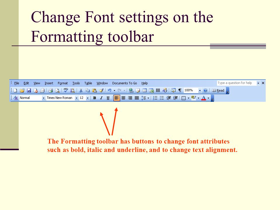 Change Font settings on the Formatting toolbar The Formatting toolbar has buttons to change font attributes such as bold, italic and underline, and to change text alignment.