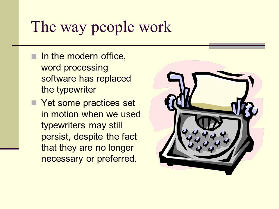 The way people work In the modern office, word processing software has replaced the typewriter Yet some practices set in motion when we used typewriters may still persist, despite the fact that they are no longer necessary or preferred.
