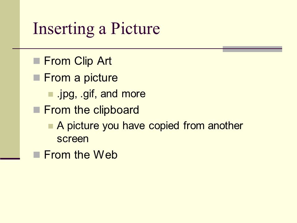 Inserting a Picture From Clip Art From a picture.jpg,.gif, and more From the clipboard A picture you have copied from another screen From the Web