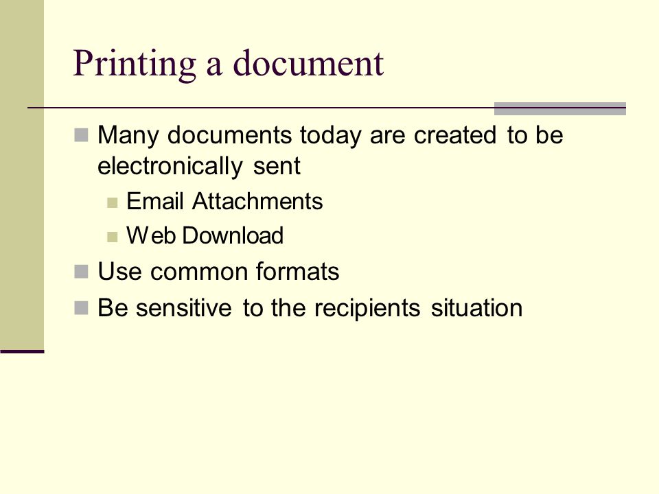 Printing a document Many documents today are created to be electronically sent  Attachments Web Download Use common formats Be sensitive to the recipients situation