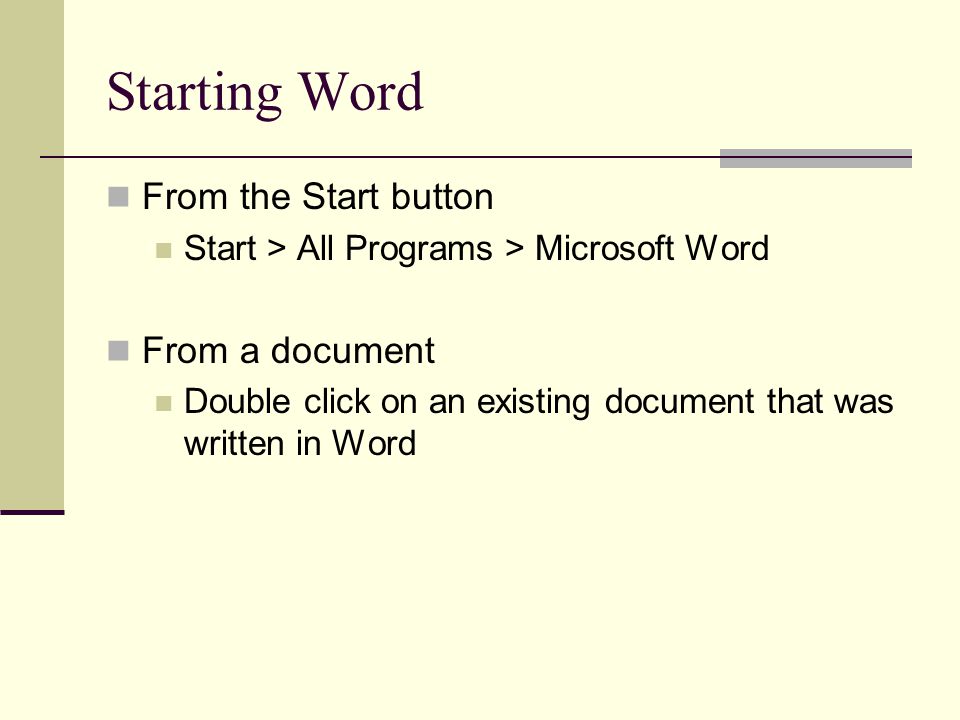 Starting Word From the Start button Start > All Programs > Microsoft Word From a document Double click on an existing document that was written in Word