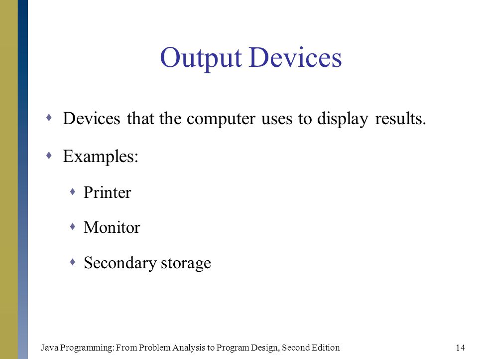 Java Programming: From Problem Analysis to Program Design, Second Edition14 Output Devices  Devices that the computer uses to display results.