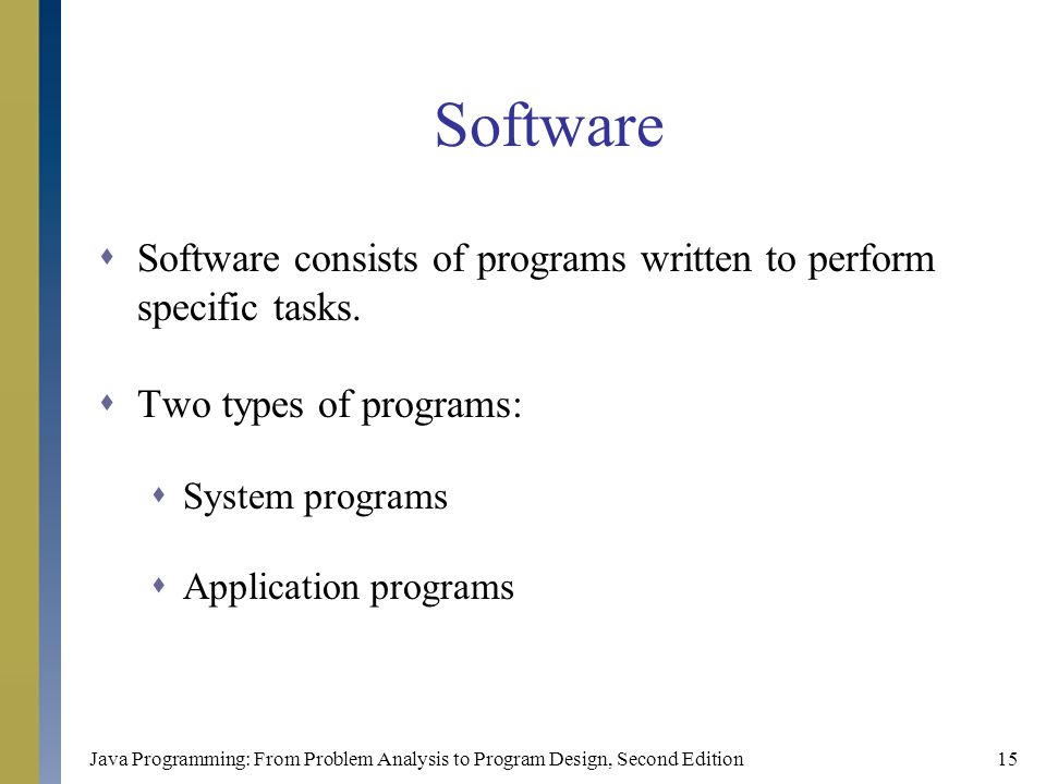 Java Programming: From Problem Analysis to Program Design, Second Edition15 Software  Software consists of programs written to perform specific tasks.