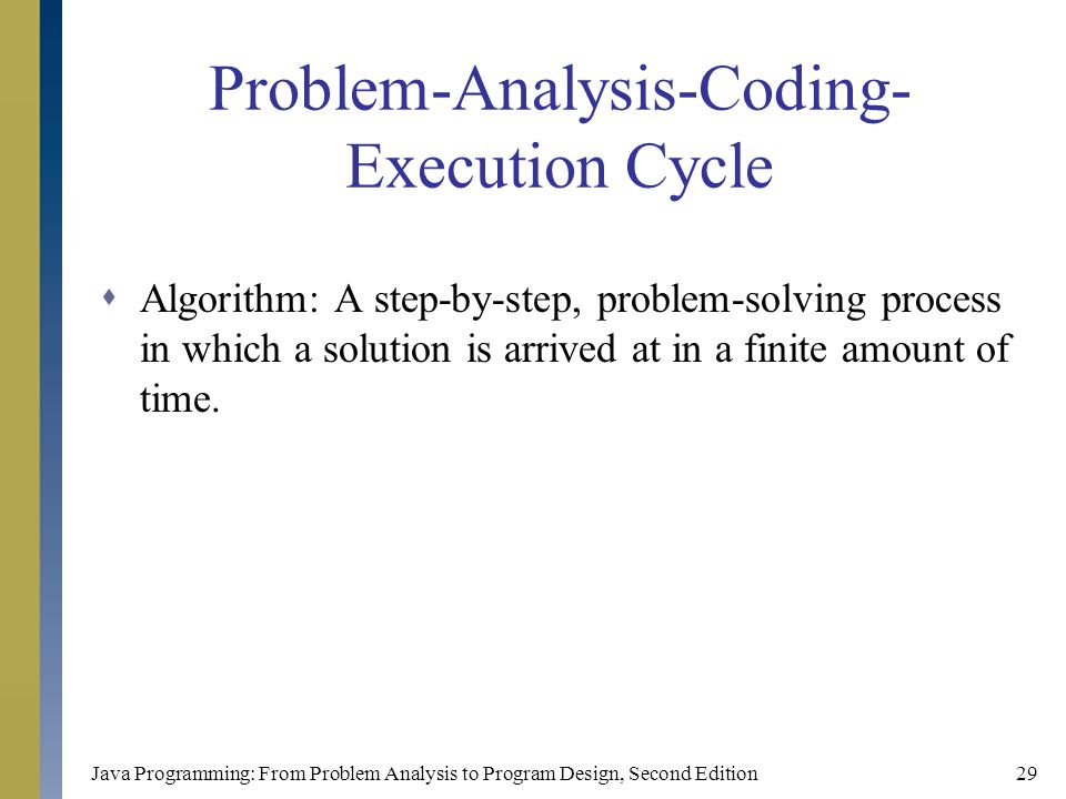 Java Programming: From Problem Analysis to Program Design, Second Edition29 Problem-Analysis-Coding- Execution Cycle  Algorithm: A step-by-step, problem-solving process in which a solution is arrived at in a finite amount of time.