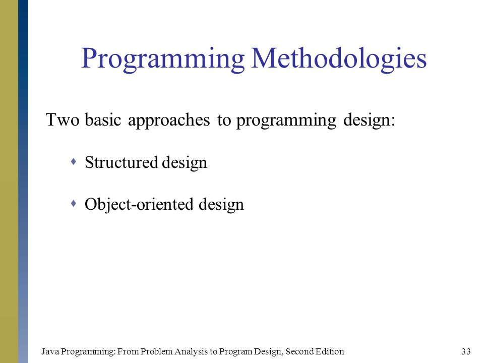 Java Programming: From Problem Analysis to Program Design, Second Edition33 Programming Methodologies Two basic approaches to programming design:  Structured design  Object-oriented design
