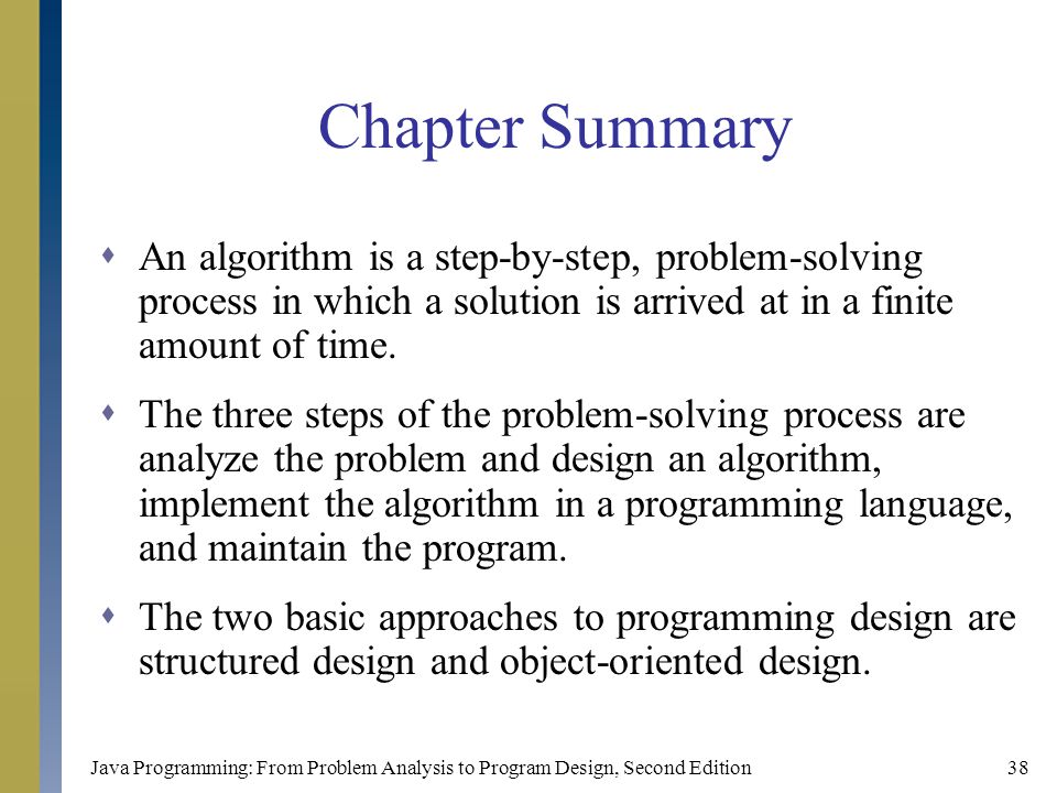 Java Programming: From Problem Analysis to Program Design, Second Edition38 Chapter Summary  An algorithm is a step-by-step, problem-solving process in which a solution is arrived at in a finite amount of time.