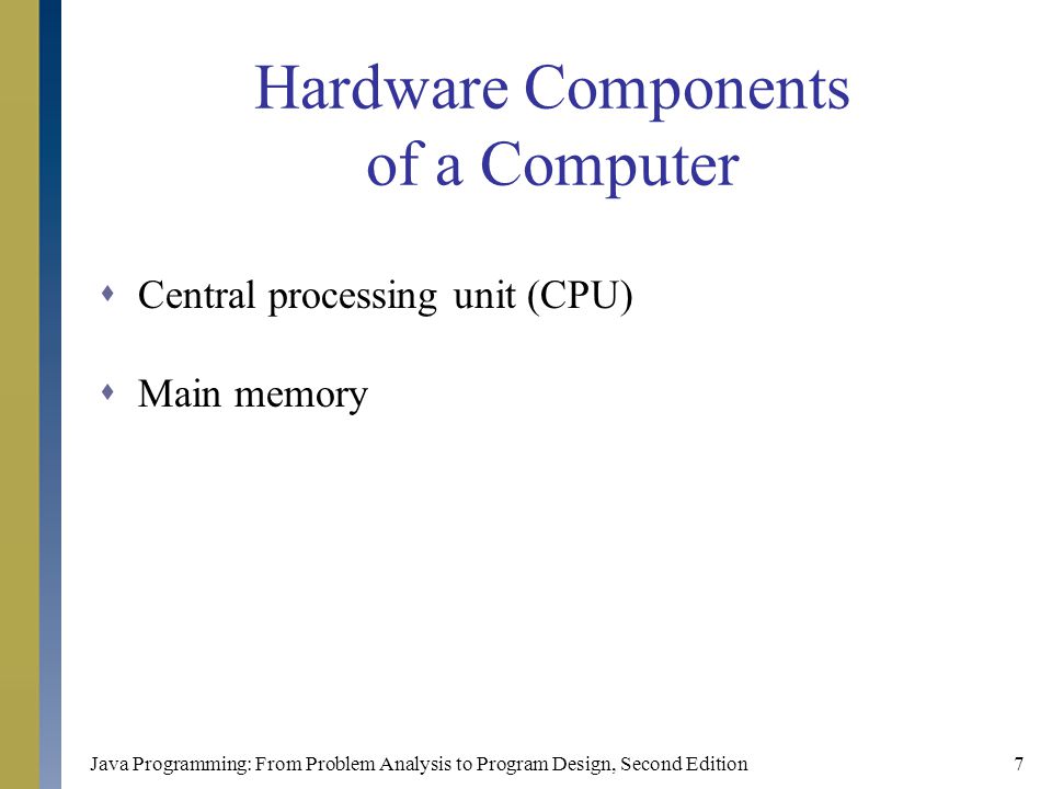 Java Programming: From Problem Analysis to Program Design, Second Edition7 Hardware Components of a Computer  Central processing unit (CPU)  Main memory