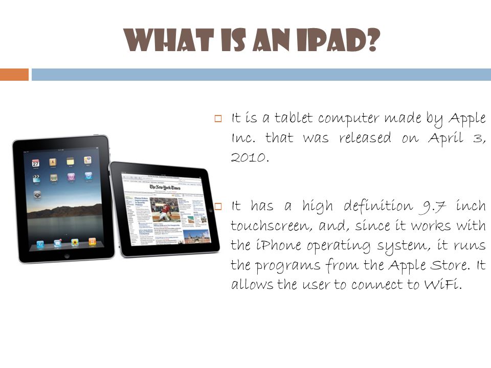 What is an iPad.  It is a tablet computer made by Apple Inc.