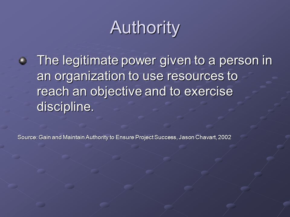 Authority The legitimate power given to a person in an organization to use resources to reach an objective and to exercise discipline.