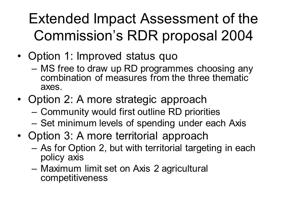 Extended Impact Assessment of the Commission’s RDR proposal 2004 Option 1: Improved status quo –MS free to draw up RD programmes choosing any combination of measures from the three thematic axes.