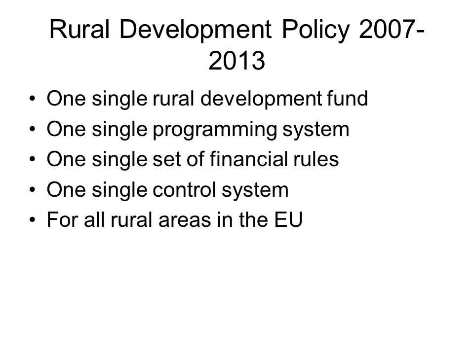 Rural Development Policy One single rural development fund One single programming system One single set of financial rules One single control system For all rural areas in the EU