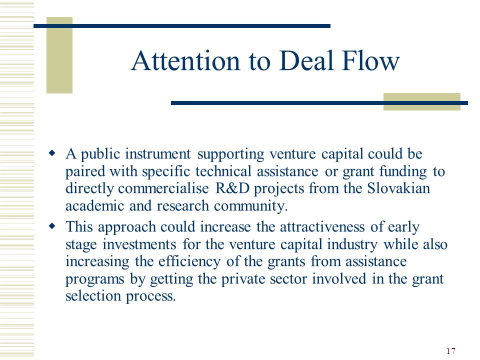 17 Attention to Deal Flow  A public instrument supporting venture capital could be paired with specific technical assistance or grant funding to directly commercialise R&D projects from the Slovakian academic and research community.