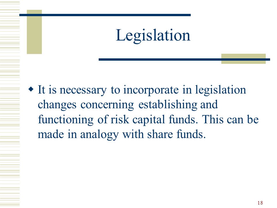 18 Legislation  It is necessary to incorporate in legislation changes concerning establishing and functioning of risk capital funds.