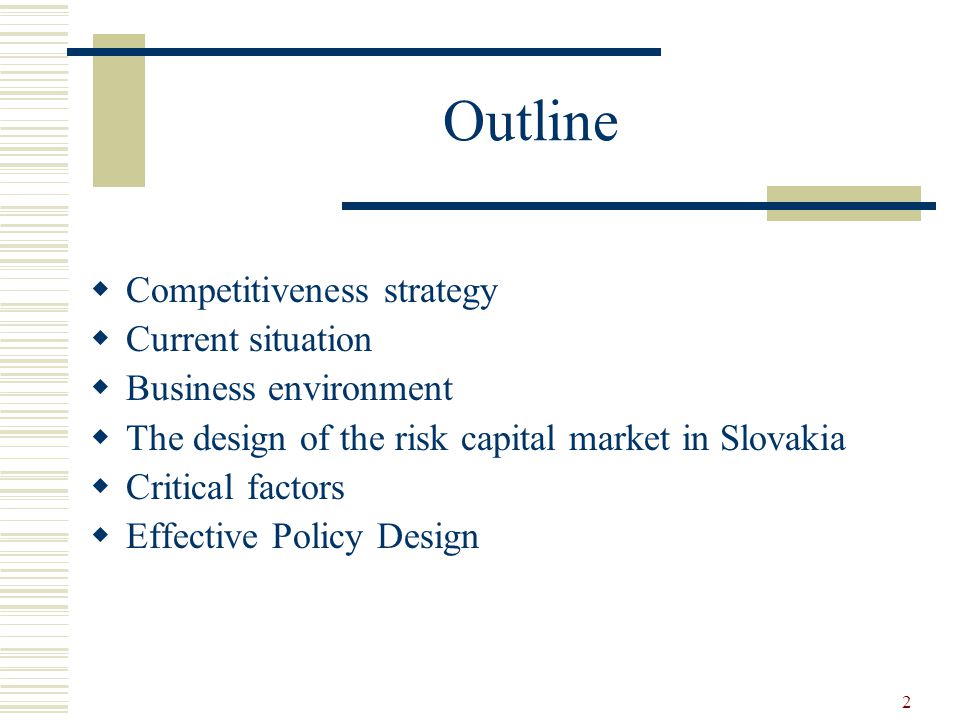 2 Outline  Competitiveness strategy  Current situation  Business environment  The design of the risk capital market in Slovakia  Critical factors  Effective Policy Design