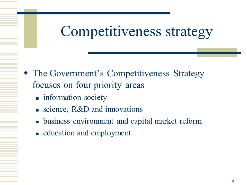 3 Competitiveness strategy  The Government’s Competitiveness Strategy focuses on four priority areas information society science, R&D and innovations business environment and capital market reform education and employment