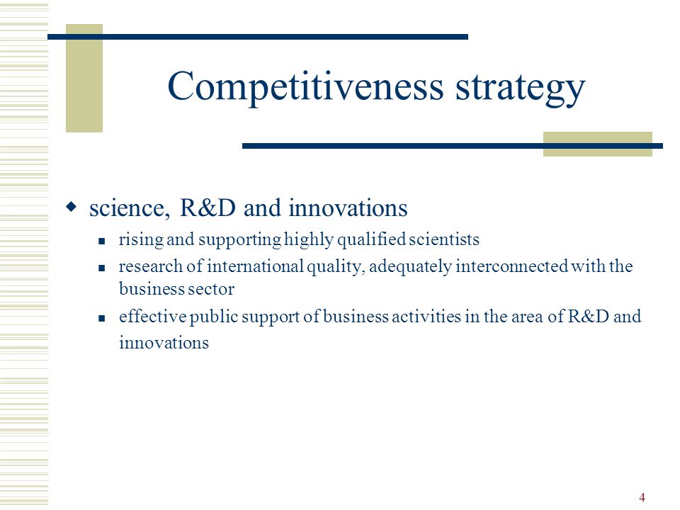 4 Competitiveness strategy  science, R&D and innovations rising and supporting highly qualified scientists research of international quality, adequately interconnected with the business sector effective public support of business activities in the area of R&D and innovations