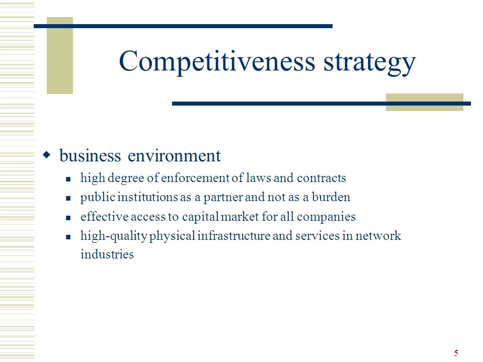 5 Competitiveness strategy  business environment high degree of enforcement of laws and contracts public institutions as a partner and not as a burden effective access to capital market for all companies high-quality physical infrastructure and services in network industries