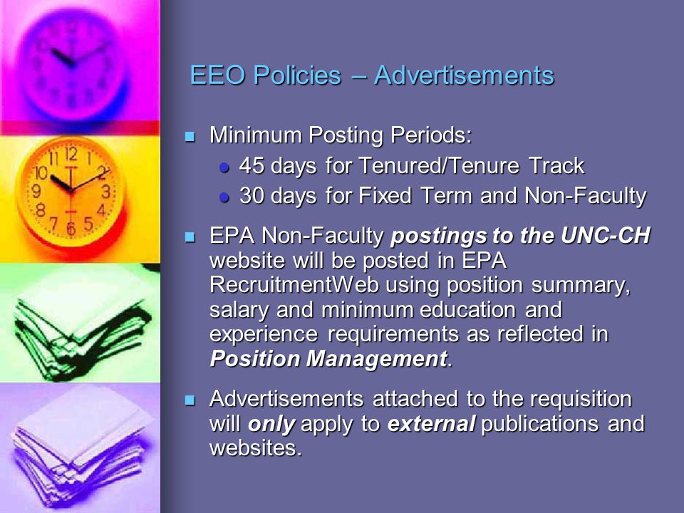 EEO Policies – Advertisements Minimum Posting Periods: Minimum Posting Periods: 45 days for Tenured/Tenure Track 45 days for Tenured/Tenure Track 30 days for Fixed Term and Non-Faculty 30 days for Fixed Term and Non-Faculty EPA Non-Faculty postings to the UNC-CH website will be posted in EPA RecruitmentWeb using position summary, salary and minimum education and experience requirements as reflected in Position Management.