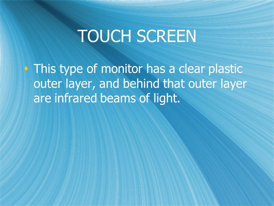 TOUCH SCREEN  This type of monitor has a clear plastic outer layer, and behind that outer layer are infrared beams of light.