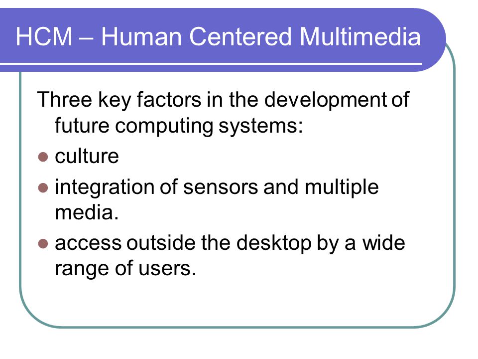 HCM – Human Centered Multimedia Three key factors in the development of future computing systems: culture integration of sensors and multiple media.