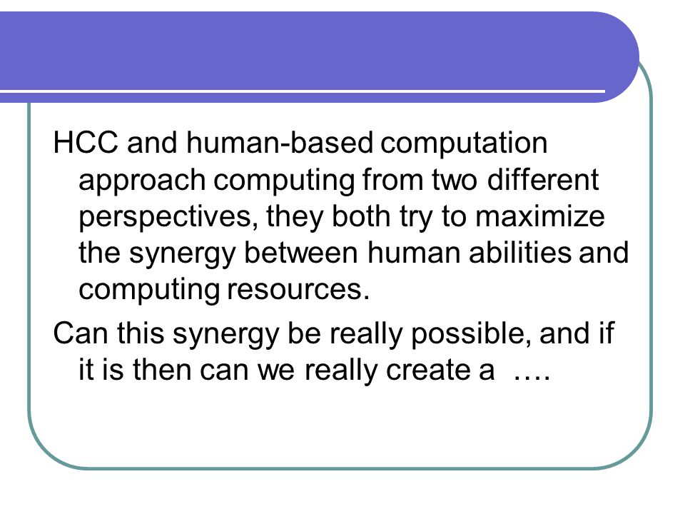 HCC and human-based computation approach computing from two different perspectives, they both try to maximize the synergy between human abilities and computing resources.