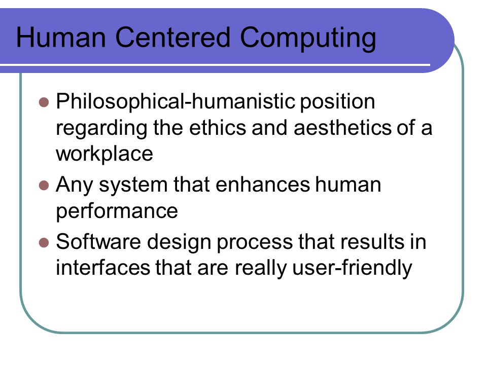 Human Centered Computing Philosophical-humanistic position regarding the ethics and aesthetics of a workplace Any system that enhances human performance Software design process that results in interfaces that are really user-friendly