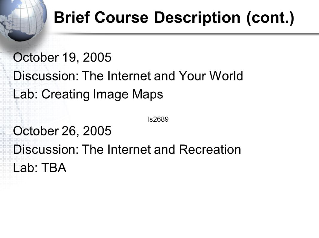 Brief Course Description (cont.) October 19, 2005 Discussion: The Internet and Your World Lab: Creating Image Maps October 26, 2005 Discussion: The Internet and Recreation Lab: TBA ls2689