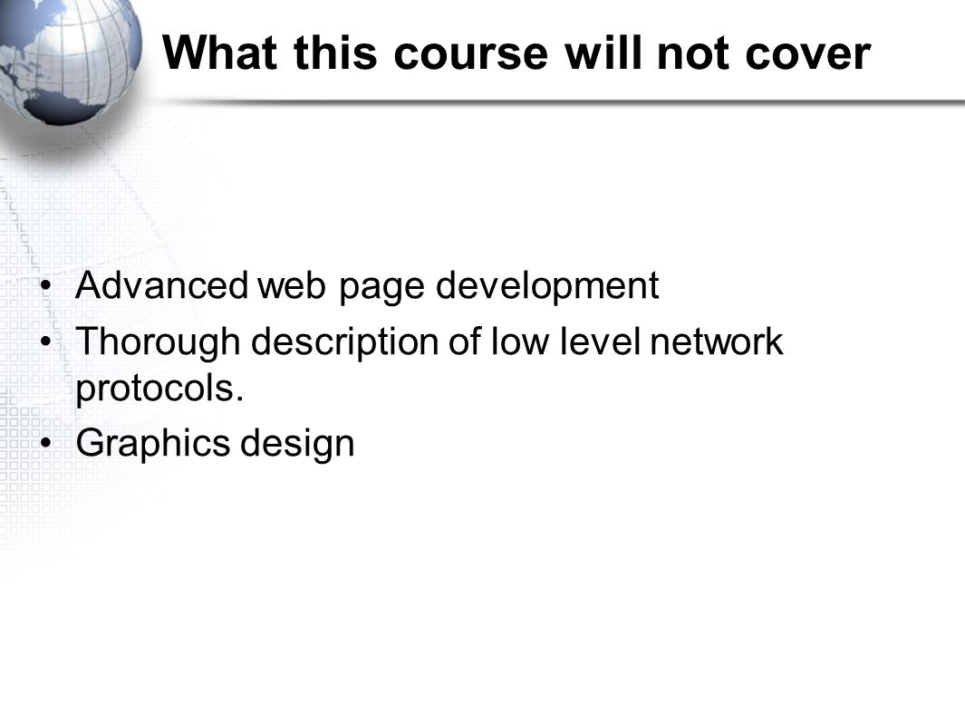 What this course will not cover Advanced web page development Thorough description of low level network protocols.