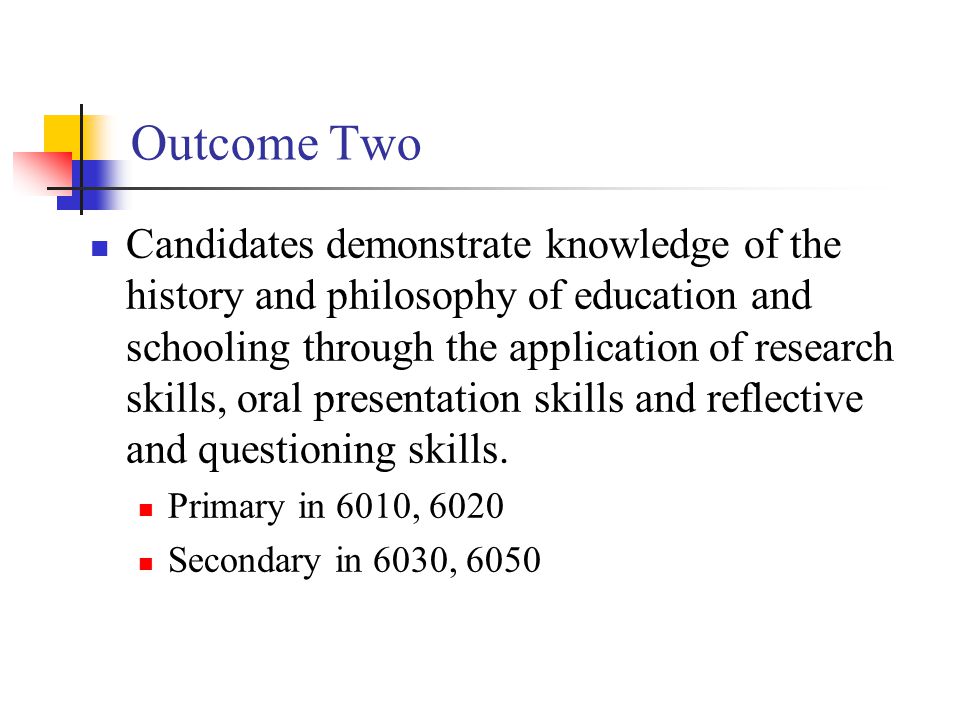 Outcome Two Candidates demonstrate knowledge of the history and philosophy of education and schooling through the application of research skills, oral presentation skills and reflective and questioning skills.