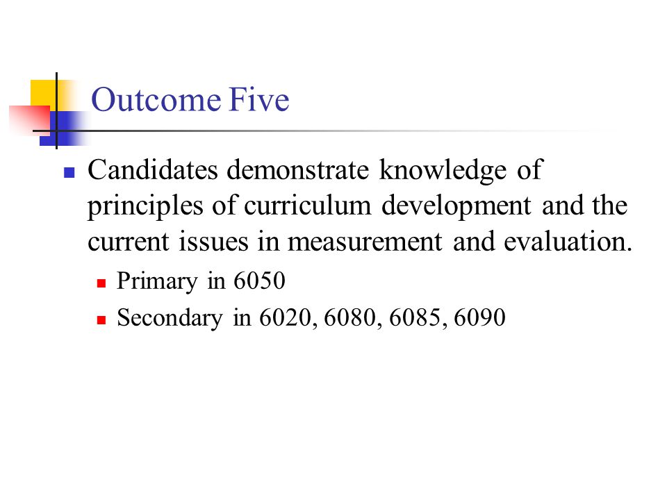 Outcome Five Candidates demonstrate knowledge of principles of curriculum development and the current issues in measurement and evaluation.