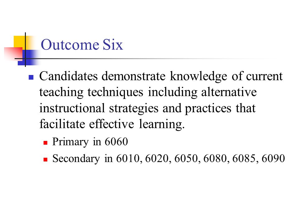 Outcome Six Candidates demonstrate knowledge of current teaching techniques including alternative instructional strategies and practices that facilitate effective learning.