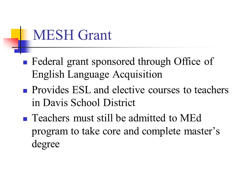 MESH Grant Federal grant sponsored through Office of English Language Acquisition Provides ESL and elective courses to teachers in Davis School District Teachers must still be admitted to MEd program to take core and complete master’s degree