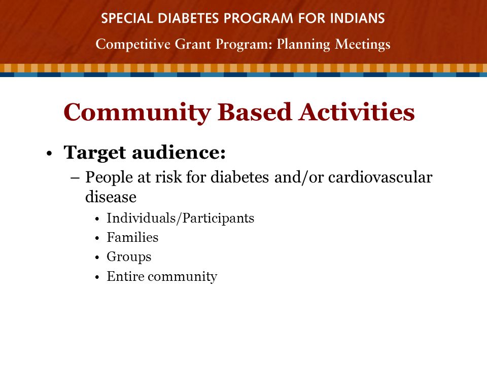 Community Based Activities Target audience: –People at risk for diabetes and/or cardiovascular disease Individuals/Participants Families Groups Entire community
