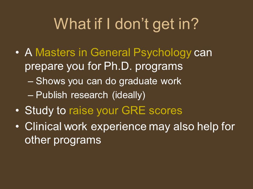 What if I don’t get in. A Masters in General Psychology can prepare you for Ph.D.
