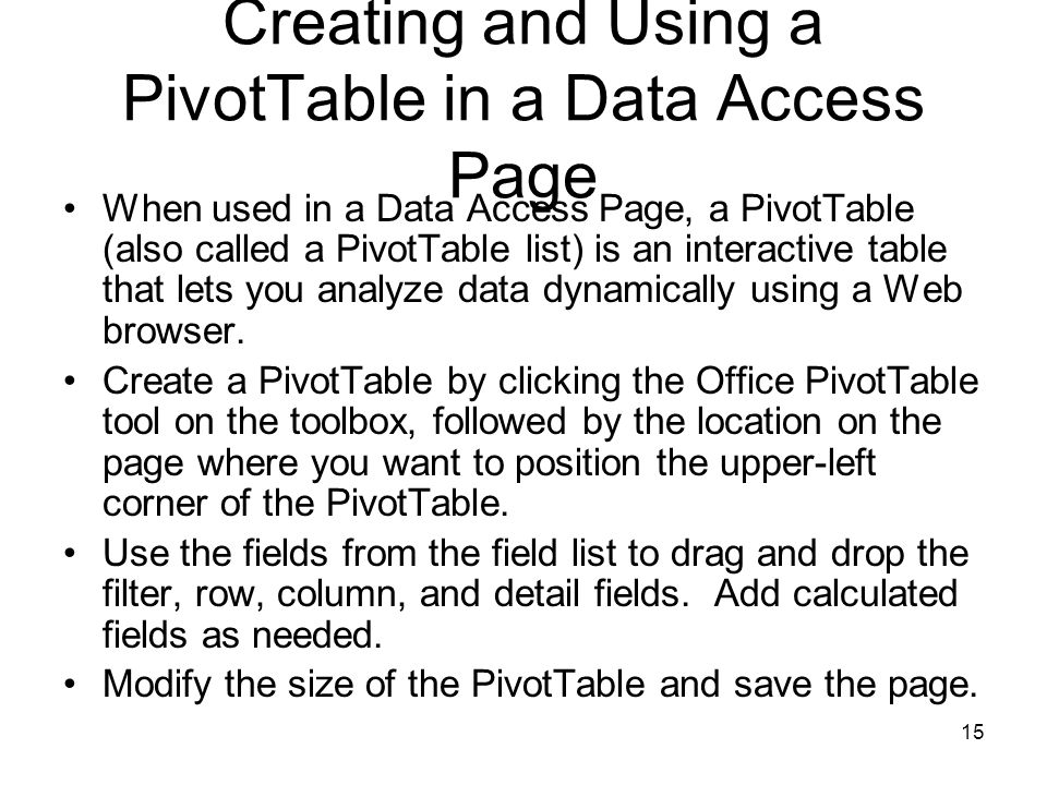15 Creating and Using a PivotTable in a Data Access Page When used in a Data Access Page, a PivotTable (also called a PivotTable list) is an interactive table that lets you analyze data dynamically using a Web browser.