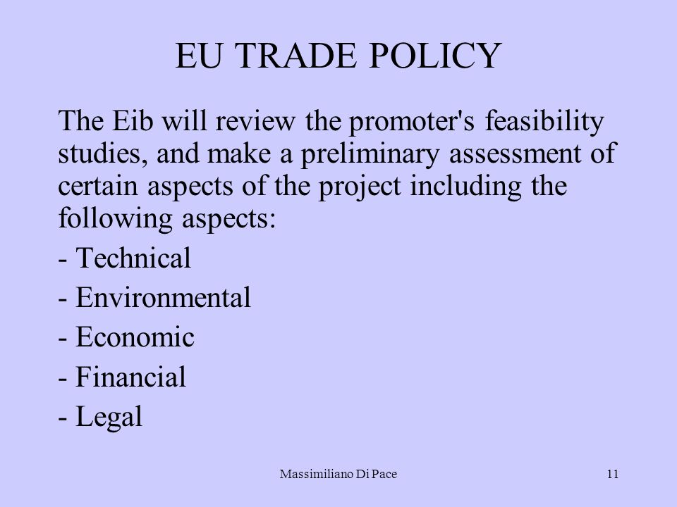 Massimiliano Di Pace11 EU TRADE POLICY The Eib will review the promoter s feasibility studies, and make a preliminary assessment of certain aspects of the project including the following aspects: - Technical - Environmental - Economic - Financial - Legal