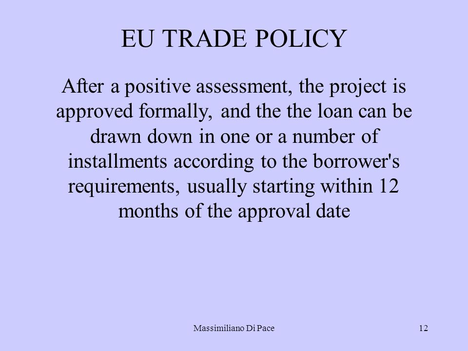 Massimiliano Di Pace12 EU TRADE POLICY After a positive assessment, the project is approved formally, and the the loan can be drawn down in one or a number of installments according to the borrower s requirements, usually starting within 12 months of the approval date